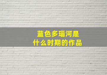 蓝色多瑙河是什么时期的作品