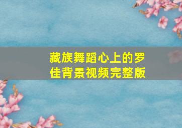 藏族舞蹈心上的罗佳背景视频完整版