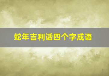 蛇年吉利话四个字成语