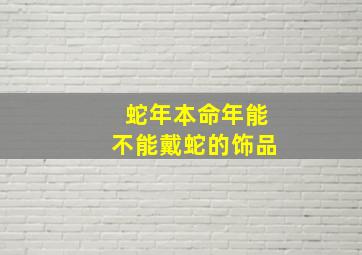 蛇年本命年能不能戴蛇的饰品