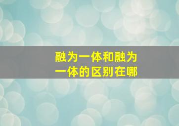 融为一体和融为一体的区别在哪