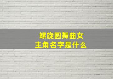 螺旋圆舞曲女主角名字是什么