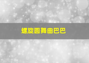 螺旋圆舞曲巴巴