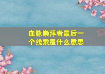 血脉崇拜者最后一个线索是什么意思