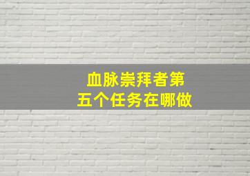 血脉崇拜者第五个任务在哪做