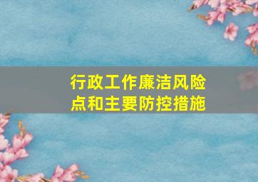 行政工作廉洁风险点和主要防控措施