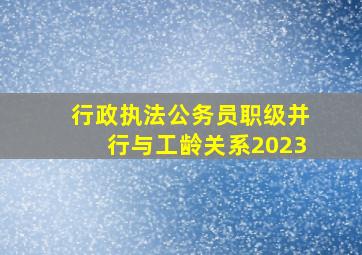 行政执法公务员职级并行与工龄关系2023