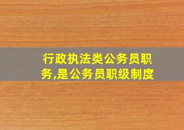 行政执法类公务员职务,是公务员职级制度