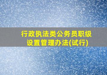 行政执法类公务员职级设置管理办法(试行)