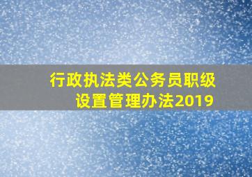 行政执法类公务员职级设置管理办法2019