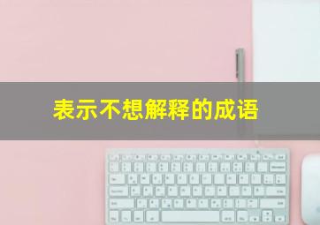 表示不想解释的成语