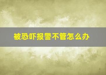 被恐吓报警不管怎么办