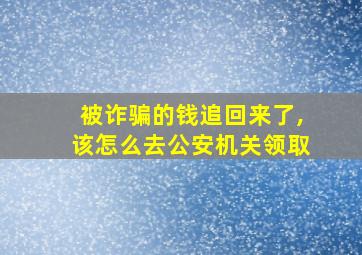 被诈骗的钱追回来了,该怎么去公安机关领取