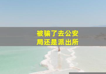 被骗了去公安局还是派出所