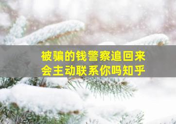 被骗的钱警察追回来会主动联系你吗知乎