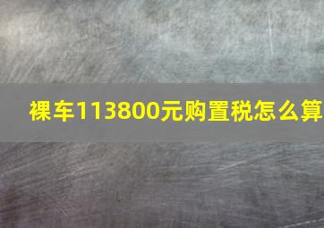 裸车113800元购置税怎么算