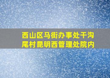 西山区马街办事处干沟尾村昆明西管理处院内