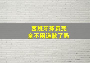 西班牙球员完全不用道歉了吗