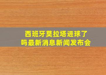 西班牙莫拉塔进球了吗最新消息新闻发布会