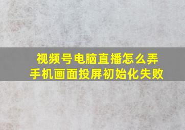 视频号电脑直播怎么弄手机画面投屏初始化失败