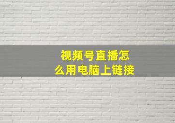 视频号直播怎么用电脑上链接