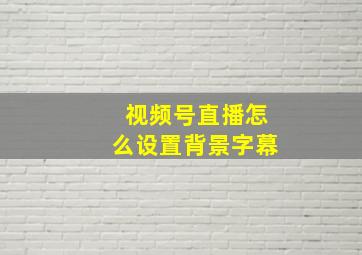 视频号直播怎么设置背景字幕