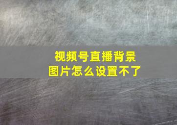 视频号直播背景图片怎么设置不了