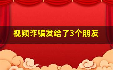 视频诈骗发给了3个朋友