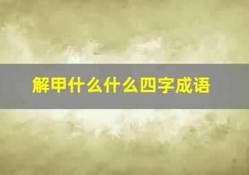 解甲什么什么四字成语