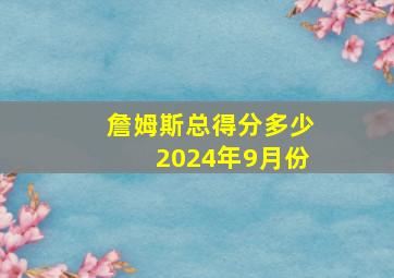 詹姆斯总得分多少2024年9月份