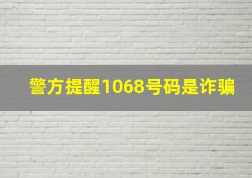 警方提醒1068号码是诈骗