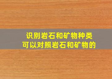 识别岩石和矿物种类可以对照岩石和矿物的