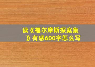 读《福尔摩斯探案集》有感600字怎么写