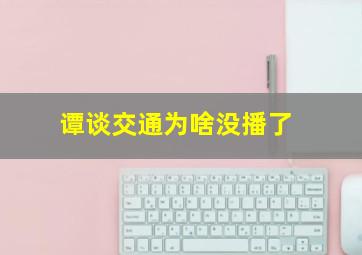 谭谈交通为啥没播了