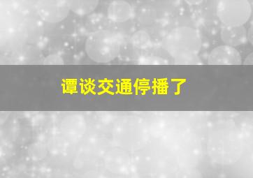 谭谈交通停播了