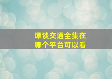 谭谈交通全集在哪个平台可以看