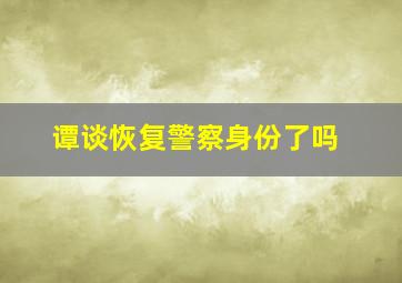 谭谈恢复警察身份了吗