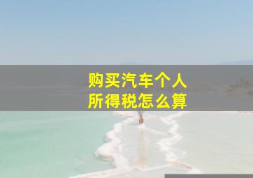 购买汽车个人所得税怎么算