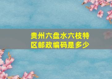 贵州六盘水六枝特区邮政编码是多少