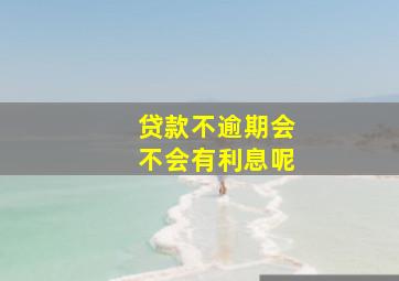 贷款不逾期会不会有利息呢