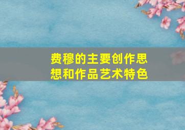 费穆的主要创作思想和作品艺术特色