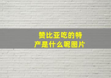 赞比亚吃的特产是什么呢图片