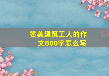 赞美建筑工人的作文800字怎么写