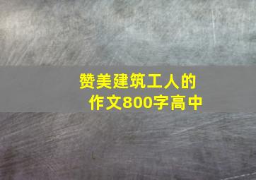 赞美建筑工人的作文800字高中