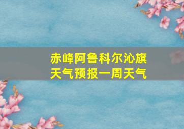 赤峰阿鲁科尔沁旗天气预报一周天气