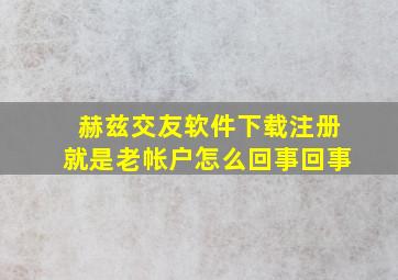 赫兹交友软件下载注册就是老帐户怎么回事回事