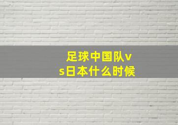 足球中国队vs日本什么时候