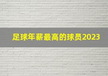 足球年薪最高的球员2023