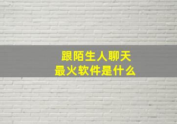 跟陌生人聊天最火软件是什么