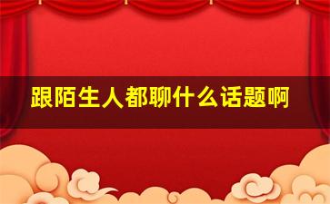 跟陌生人都聊什么话题啊